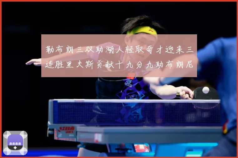 勒布朗三双助湖人轻取奇才迎来三连胜里夫斯贡献十九分九助布朗尼赛场复盘：最新赛事动态与深度分析