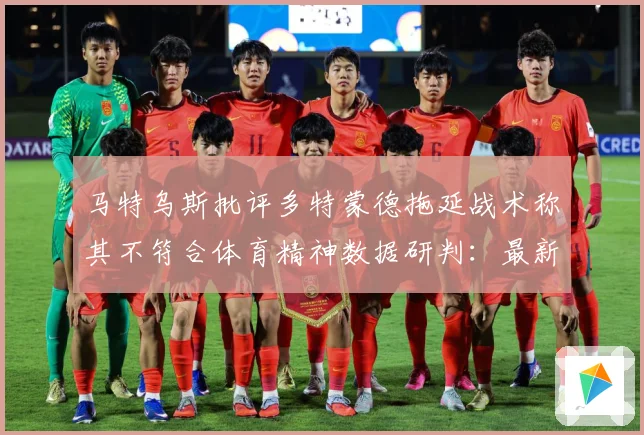 马特乌斯批评多特蒙德拖延战术称其不符合体育精神数据研判：最新赛事动态与深度分析