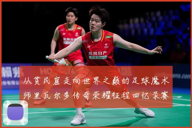 从贫民窟走向世界之巅的足球魔术师里瓦尔多传奇荣耀征程回忆录赛事前瞻：最新赛事动态与深度分析
