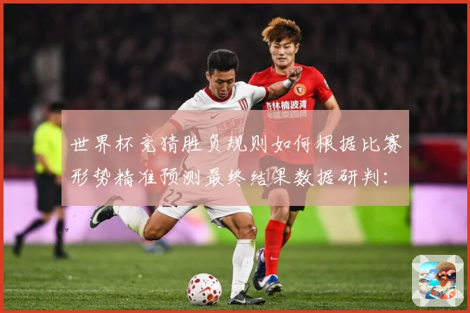 世界杯竞猜胜负规则如何根据比赛形势精准预测最终结果数据研判：最新赛事动态与深度分析