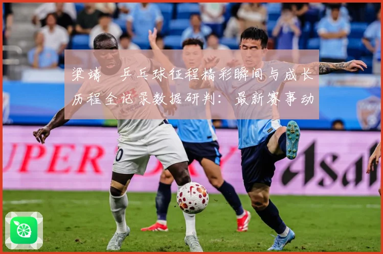 梁靖崑乒乓球征程精彩瞬间与成长历程全记录数据研判：最新赛事动态与深度分析