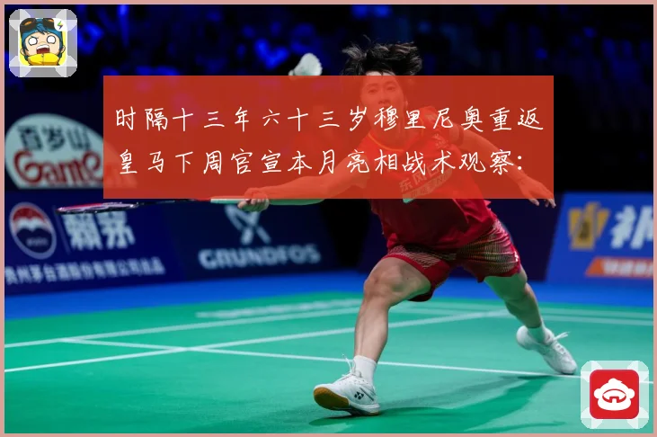 时隔十三年六十三岁穆里尼奥重返皇马下周官宣本月亮相战术观察：最新赛事动态与深度分析
