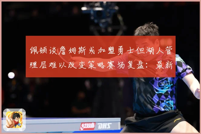 佩顿谈詹姆斯或加盟勇士但湖人管理层难以改变策略赛场复盘：最新赛事动态与深度分析