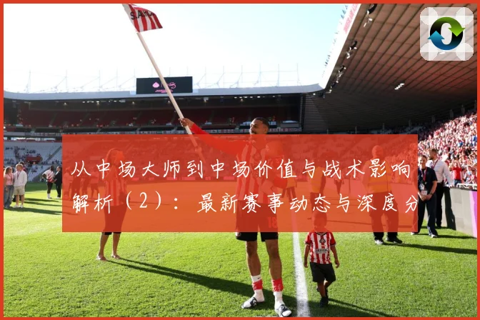 从中场大师到中场价值与战术影响解析（2）：最新赛事动态与深度分析