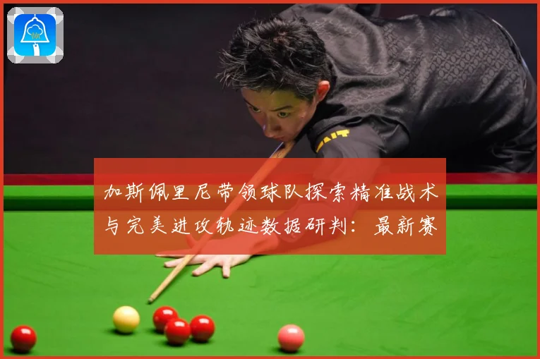 加斯佩里尼带领球队探索精准战术与完美进攻轨迹数据研判：最新赛事动态与深度分析