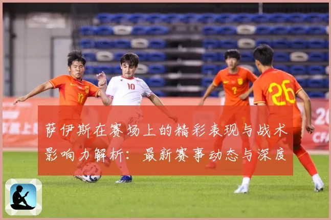 萨伊斯在赛场上的精彩表现与战术影响力解析：最新赛事动态与深度分析