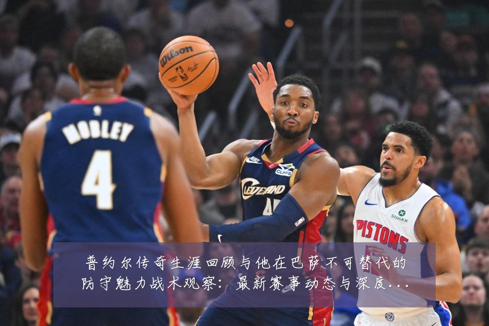 普约尔传奇生涯回顾与他在巴萨不可替代的防守魅力战术观察:最新赛事动态与深度分析