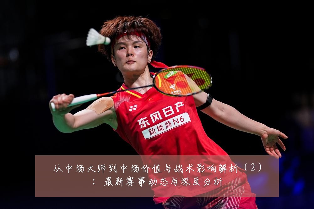 从中场大师到中场价值与战术影响解析(2):最新赛事动态与深度分析