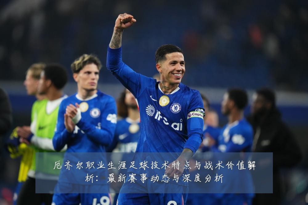 厄齐尔职业生涯足球技术特点与战术价值解析:最新赛事动态与深度分析
