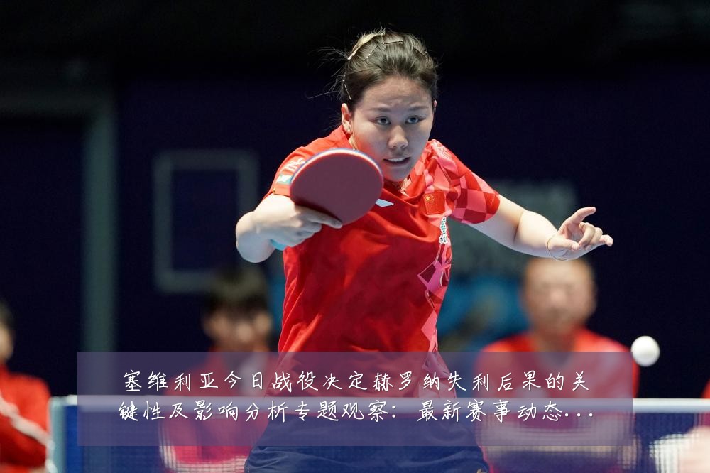塞维利亚今日战役决定赫罗纳失利后果的关键性及影响分析专题观察:最新赛事动态与深度分析