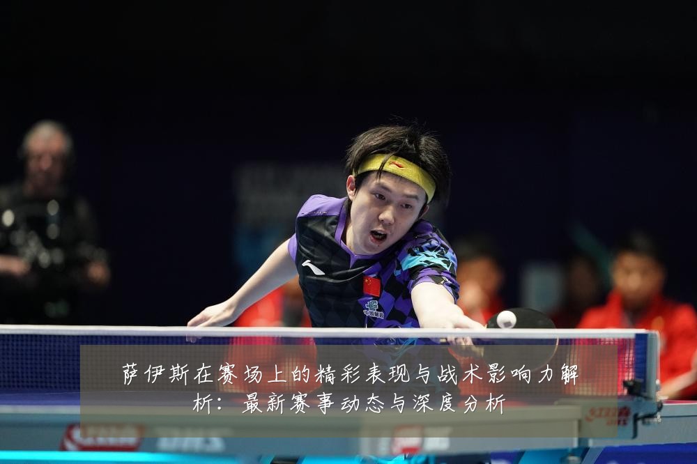 萨伊斯在赛场上的精彩表现与战术影响力解析：最新赛事动态与深度分析