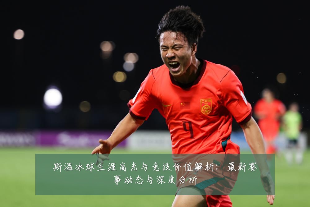 斯温冰球生涯高光与竞技价值解析:最新赛事动态与深度分析