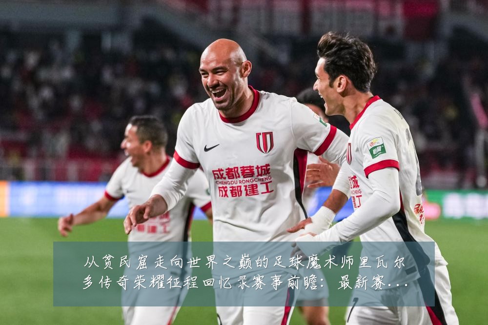 从贫民窟走向世界之巅的足球魔术师里瓦尔多传奇荣耀征程回忆录赛事前瞻:最新赛事动态与深度分析